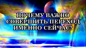ПОЧЕМУ ВАЖНО СОВЕРШИТЬ ПЕРЕХОД ИМЕННО СЕЙЧАС? Духовное совершенствование и пробуждение сознания