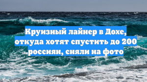 Круизный лайнер в Дохе, откуда хотят спустить до 200 россиян, сняли на фото