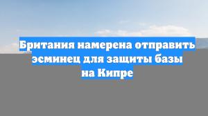 Британия намерена отправить эсминец для защиты базы на Кипре