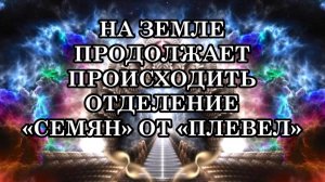 НА ЗЕМЛЕ ПРОДОЛЖАЕТ ПРОИСХОДИТЬ ОТДЕЛЕНИЕ «СЕМЯН» ОТ «ПЛЕВЕЛ»