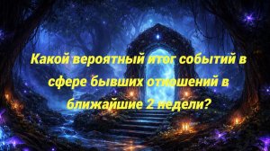 Какой вероятный итог событий в сфере бывших отношений в ближайшие 2 недели?