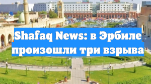 Shafaq News: в Эрбиле произошли три взрыва