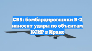 CBS: бомбардировщики B-2 наносят удары по объектам КСИР в Иране