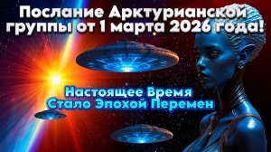 Послание Арктурианской Группы от 1 Марта 2026 Года! | Абсолютный Ченнелинг