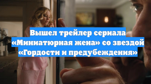 Вышел трейлер сериала «Миниатюрная жена» со звездой «Гордости и предубеждения»