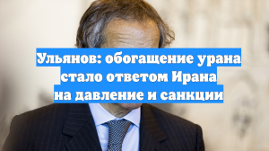 Ульянов: обогащение урана стало ответом Ирана на давление и санкции