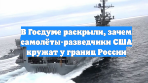 В Госдуме раскрыли, зачем самолёты-разведчики США кружат у границ России