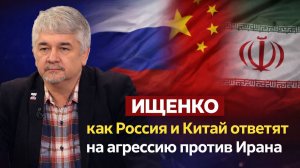 Ростислав ИЩЕНКО - как Россия и Китай ответят на агрессию против Ирана