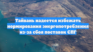 Тайвань надеется избежать нормирования энергопотребления из-за сбоя поставок СПГ