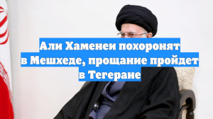 Али Хаменеи похоронят в Мешхеде, прощание пройдет в Тегеране