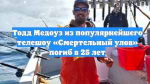 Тодд Медоуз из популярнейшего телешоу «Смертельный улов» погиб в 25 лет