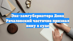 Экс-замгубернатора Дона Рачаловский частично признал вину в суде