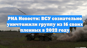 РИА Новости: ВСУ сознательно уничтожили группу из 16 своих пленных в 2022 году