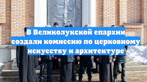 В Великолукской епархии создали комиссию по церковному искусству и архитектуре