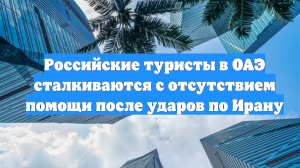Российские туристы в ОАЭ сталкиваются с отсутствием помощи после ударов по Ирану