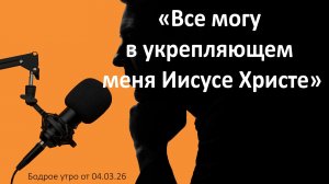 Бодрое утро 04.03.26 - «Все могу в укрепляющем меня Иисусе Христе»