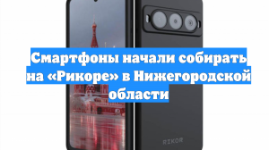Смартфоны начали собирать на «Рикоре» в Нижегородской области