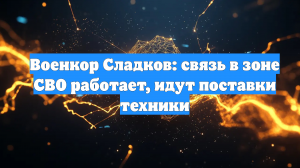 Военкор Сладков: связь в зоне СВО работает, идут поставки техники