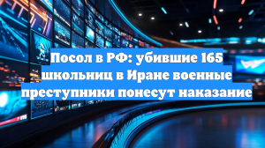 Посол в РФ: убившие 165 школьниц в Иране военные преступники понесут наказание