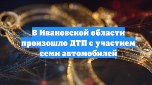В Ивановской области произошло ДТП с участием семи автомобилей
