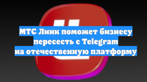 МТС Линк поможет бизнесу пересесть с Telegram на отечественную платформу