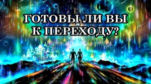 ГОТОВЫ ЛИ ВЫ К ПЕРЕХОДУ В НОВЫЙ МИР? Любите ли вы себя и всех  людей вокруг, весь мир полностью?