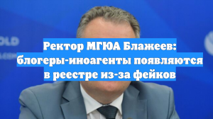 Ректор МГЮА Блажеев: блогеры-иноагенты появляются в реестре из-за фейков