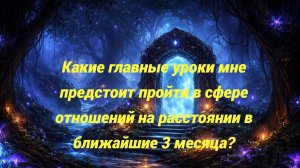 Какие главные уроки мне предстоит пройти в сфере отношений на расстоянии в ближайшие 3 месяца?