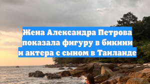 Жена Александра Петрова показала фигуру в бикини и актера с сыном в Таиланде