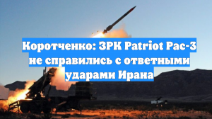 Коротченко: ЗРК Patriot Pac-3 не справились с ответными ударами Ирана