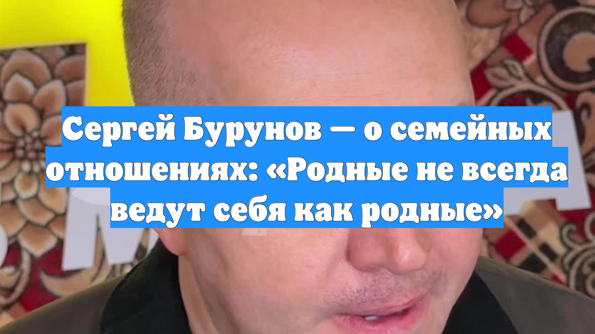 Сергей Бурунов — о семейных отношениях: «Родные не всегда ведут себя как родные»