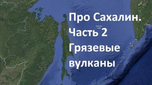 Про Сахалин. Грязевые вулканы на Сахалине. Пугачёвский, Южно-Сахалинский и Дагинские вулканы.