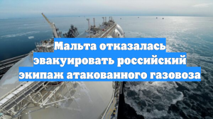Мальта отказалась эвакуировать российский экипаж атакованного газовоза