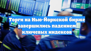 Торги на Нью-Йоркской бирже завершились падением ключевых индексов