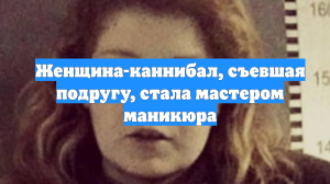 Женщина-каннибал, съевшая подругу, стала мастером маникюра