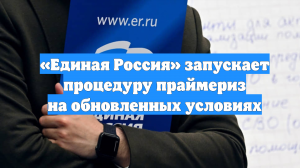 «Единая Россия» запускает процедуру праймериз на обновленных условиях