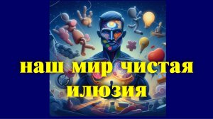 НАШ МИР ИЛЛЮЗИЯ и вот почему
