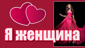 "Я женщина, и значит я прекрасна, с младенчества до старости седой, я женщина, я избранная Богом...