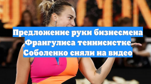 Предложение руки бизнесмена Франгулиса теннисистке Соболенко сняли на видео