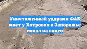 Уничтоженный ударами ФАБ мост у Хитровки в Запорожье попал на видео