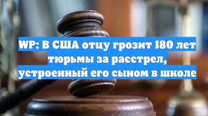 WP: В США отцу грозит 180 лет тюрьмы за расстрел, устроенный его сыном в школе