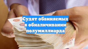 Судят обвиняемых в обналичивании полумиллиарда