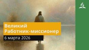 6 марта 2026. Великий Работник-миссионер. Иисус - величайшее имя.