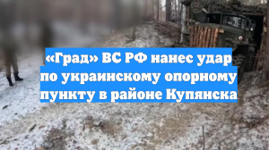 «Град» ВС РФ нанес удар по украинскому опорному пункту в районе Купянска