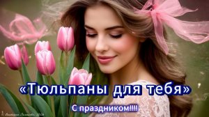 «Тюльпаны для тебя», красивое музыкальное поздравление. С праздником, дорогие женщины!