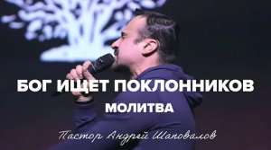 «Бог ищет поклонников» (Молитва) Пастор Андрей Шаповалов