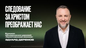 Следование за Христом преображает нас | Эдуард Деремов