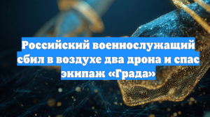 Российский военнослужащий сбил в воздухе два дрона и спас экипаж «Града»