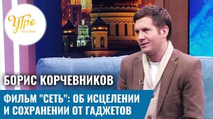 Борис Корчевников. Фильм "Сеть": об исцелении и сохранении от гаджетов