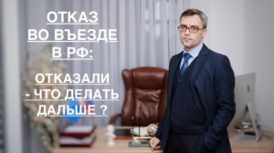 ОТКАЗЫ ВО ВЪЕЗДЕ В РФ: ОТКАЗАЛИ – ЧТО ДЕЛАТЬ ДАЛЬШЕ ?